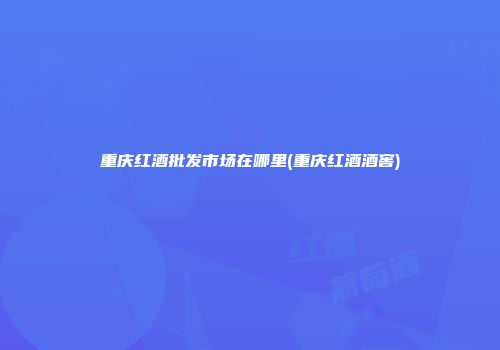 重庆红酒批发市场在哪里(重庆红酒酒窖)