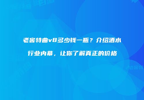 老窖特曲v8多少钱一瓶？介绍酒水行业内幕，让你了解真正的价格