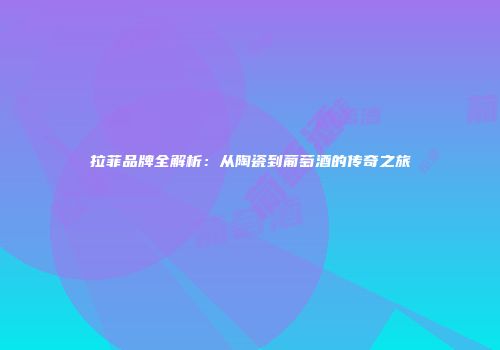 拉菲品牌全解析：从陶瓷到葡萄酒的传奇之旅