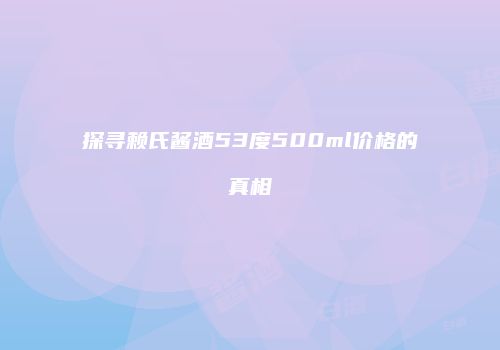 探寻赖氏酱酒53度500ml价格的真相