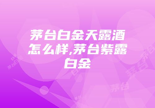 茅台白金天露酒怎么样,茅台紫露白金