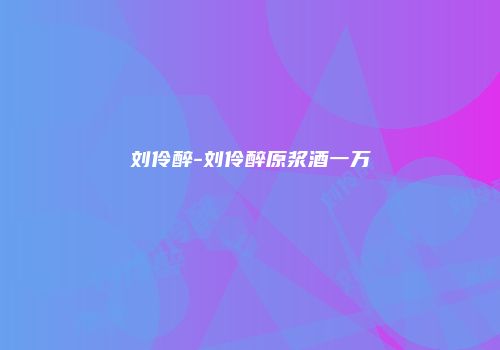 刘伶醉-刘伶醉原浆酒一万