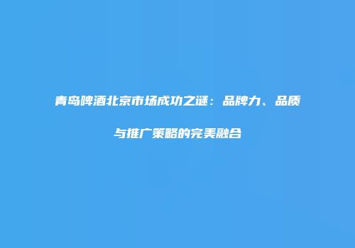 青岛啤酒北京市场成功之谜：品牌力、品质与推广策略的完美融合