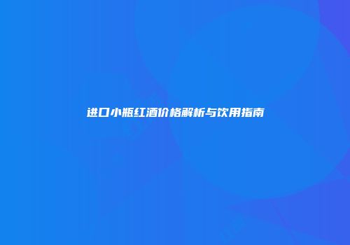 进口小瓶红酒价格解析与饮用指南
