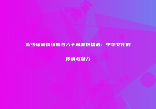 贺少琛爱情纠葛与六十耳顺祝福语：中华文化的传承与魅力