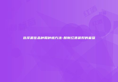 选择最佳品种和种植方法-酿制红酒最好的葡萄