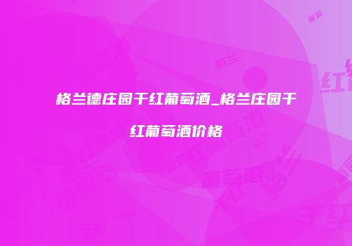 格兰德庄园干红葡萄酒_格兰庄园干红葡萄酒价格