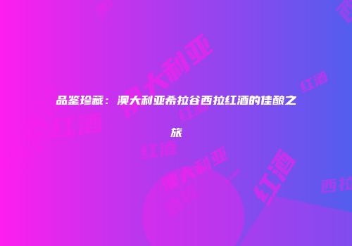 品鉴珍藏：澳大利亚希拉谷西拉红酒的佳酿之旅