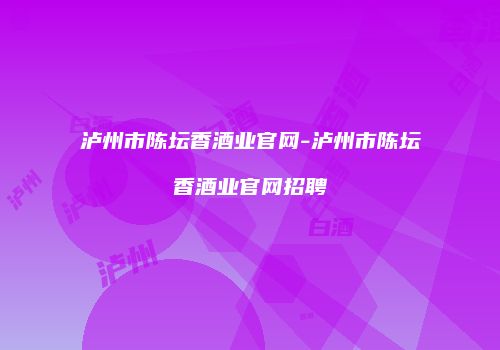 泸州市陈坛香酒业官网-泸州市陈坛香酒业官网招聘