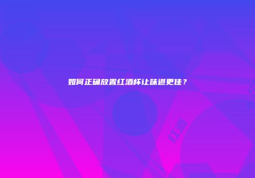 如何正确放置红酒杯让味道更佳？