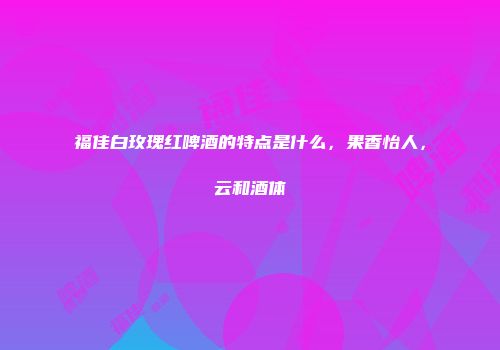 福佳白玫瑰红啤酒的特点是什么，果香怡人，云和酒体