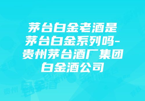 茅台白金老酒是茅台白金系列吗-贵州茅台酒厂集团白金酒公司