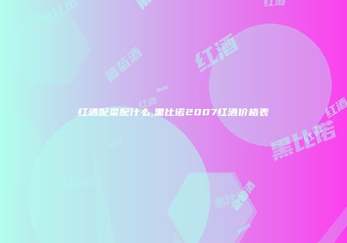 红酒配菜配什么,黑比诺2007红酒价格表