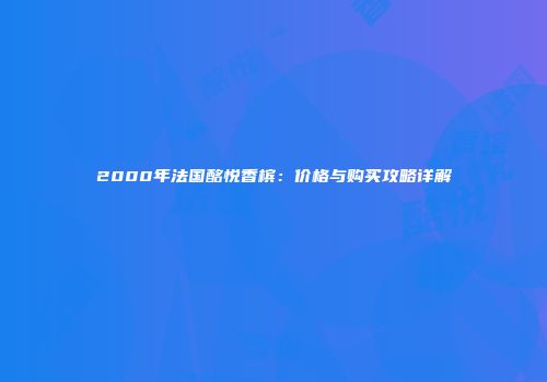 2000年法国酩悦香槟：价格与购买攻略详解