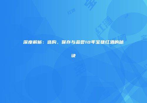 深度解析：选购、保存与品尝10年宝捷红酒的秘诀