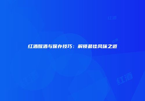红酒醒酒与保存技巧：解锁最佳风味之道