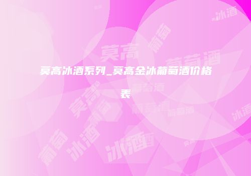莫高冰酒系列_莫高金冰葡萄酒价格表