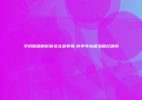 孕妇喝酒的影响及注意事项,怀孕可以适当喝红酒吗