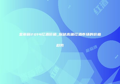 金斯利2014红酒价格_探秘高端红酒市场的价格趋势