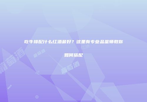 吃牛排配什么红酒最好？这里有专业品鉴师教你如何搭配