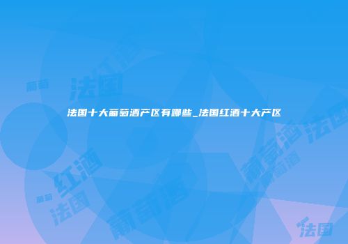 法国十大葡萄酒产区有哪些_法国红酒十大产区