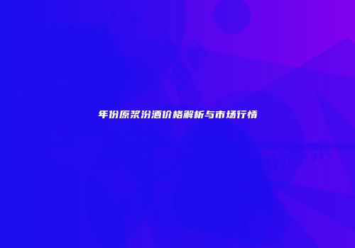 年份原浆汾酒价格解析与市场行情