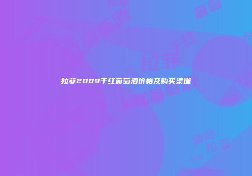 拉菲2009干红葡萄酒价格及购买渠道