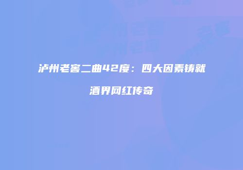 泸州老窖二曲42度：四大因素铸就酒界网红传奇