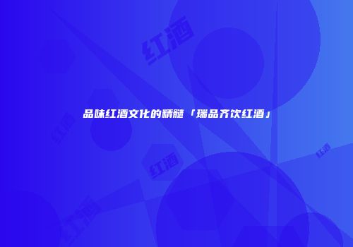 品味红酒文化的精髓「瑞品齐饮红酒」