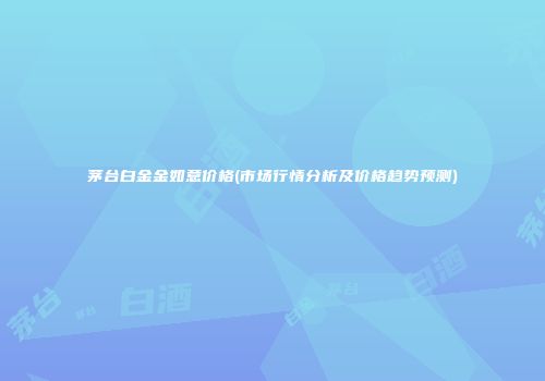 茅台白金金如意价格(市场行情分析及价格趋势预测)