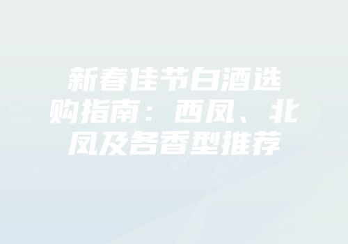 新春佳节白酒选购指南：西凤、北凤及各香型推荐