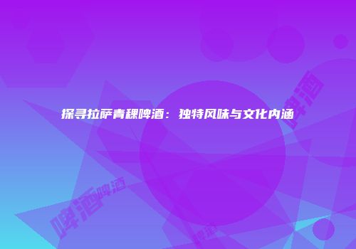 探寻拉萨青稞啤酒：独特风味与文化内涵