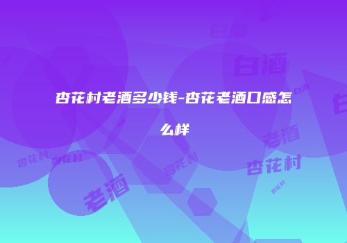 杏花村老酒多少钱-杏花老酒口感怎么样