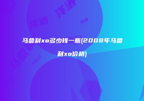 马爹利xo多少钱一瓶(2008年马爹利xo价格)