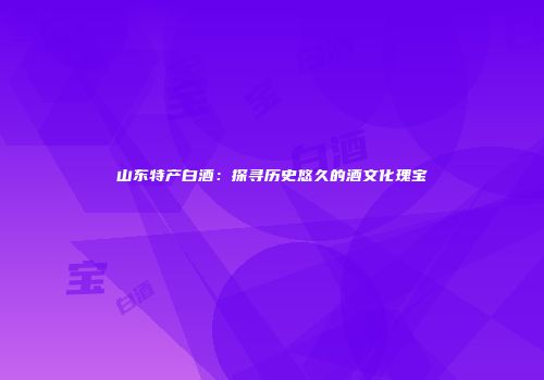 山东特产白酒：探寻历史悠久的酒文化瑰宝