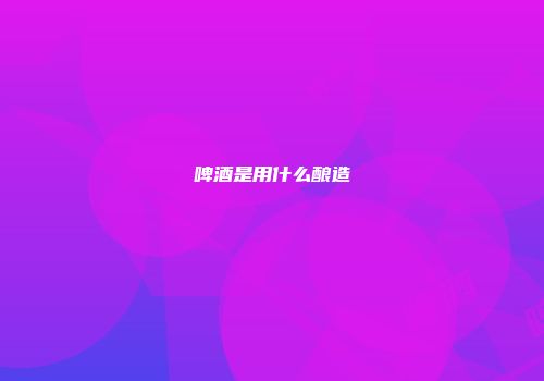 啤酒是用什么酿造
