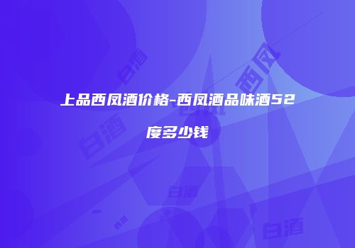 上品西凤酒价格-西凤酒品味酒52度多少钱