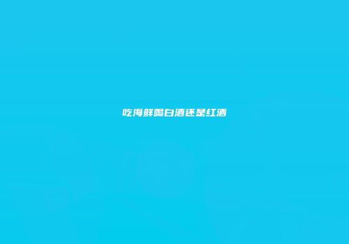 吃海鲜喝白酒还是红酒