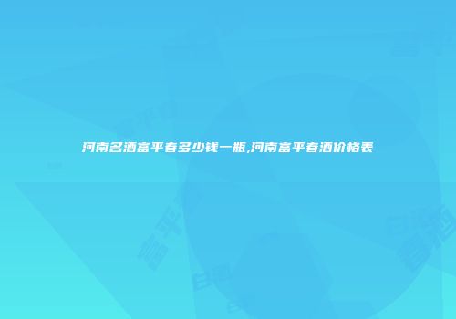 河南名酒富平春多少钱一瓶,河南富平春酒价格表