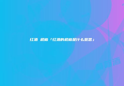 红酒 规格「红酒的规格是什么意思」