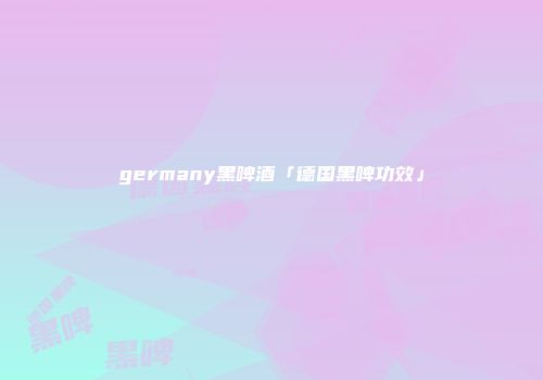 germany黑啤酒「德国黑啤功效」