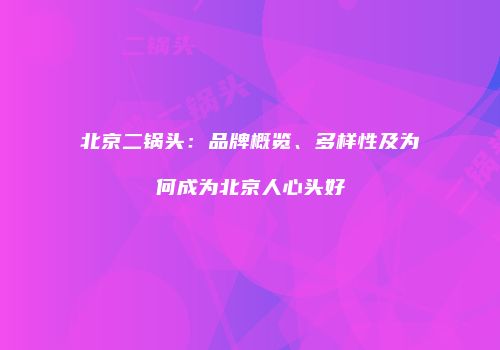 北京二锅头：品牌概览、多样性及为何成为北京人心头好