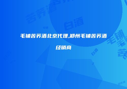 毛铺苦荞酒北京代理,郑州毛铺苦荞酒经销商