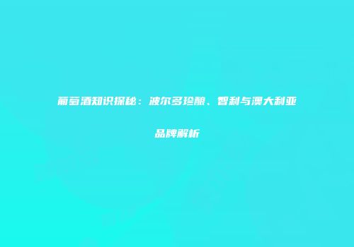 葡萄酒知识探秘：波尔多珍酿、智利与澳大利亚品牌解析
