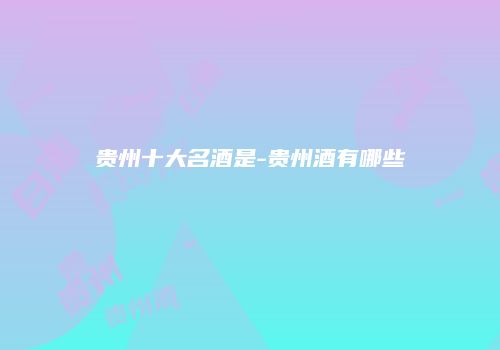贵州十大名酒是-贵州酒有哪些