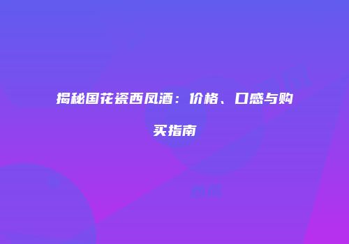 揭秘国花瓷西凤酒：价格、口感与购买指南