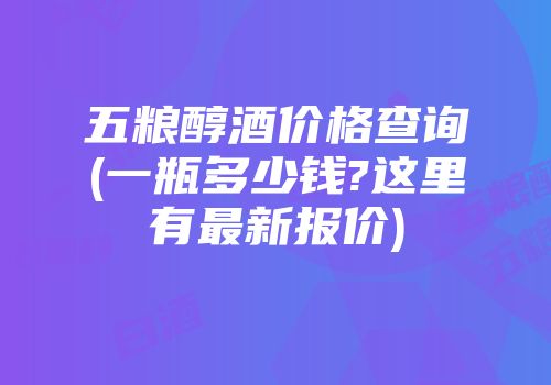 五粮醇酒价格查询(一瓶多少钱?这里有最新报价)