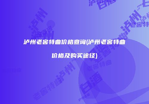 泸州老窖特曲价格查询(泸州老窖特曲价格及购买途径)