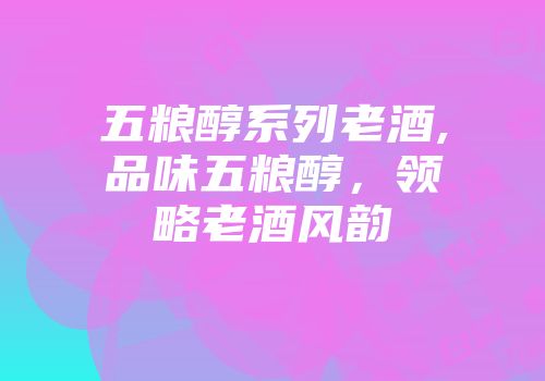 五粮醇系列老酒,品味五粮醇，领略老酒风韵