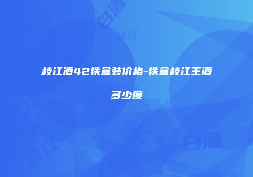 枝江酒42铁盒装价格-铁盒枝江王酒多少度